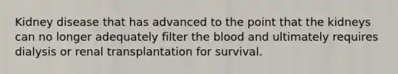 Kidney disease that has advanced to the point that the kidneys can no longer adequately filter <a href='https://www.questionai.com/knowledge/k7oXMfj7lk-the-blood' class='anchor-knowledge'>the blood</a> and ultimately requires dialysis or renal transplantation for survival.