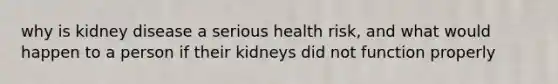 why is kidney disease a serious health risk, and what would happen to a person if their kidneys did not function properly