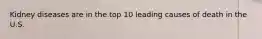 Kidney diseases are in the top 10 leading causes of death in the U.S.