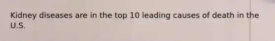 Kidney diseases are in the top 10 leading causes of death in the U.S.