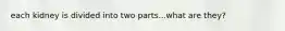 each kidney is divided into two parts...what are they?