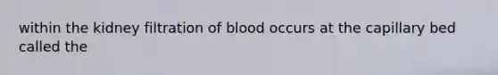 within the kidney filtration of blood occurs at the capillary bed called the