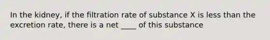 In the kidney, if the filtration rate of substance X is less than the excretion rate, there is a net ____ of this substance