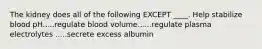 The kidney does all of the following EXCEPT ____. Help stabilize blood pH.....regulate blood volume......regulate plasma electrolytes .....secrete excess albumin