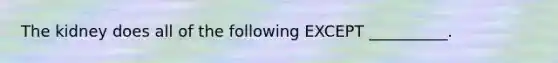 The kidney does all of the following EXCEPT __________.