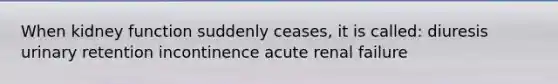 When kidney function suddenly ceases, it is called: diuresis urinary retention incontinence acute renal failure