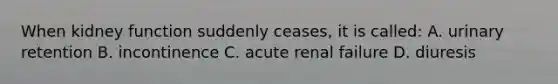 When kidney function suddenly ceases, it is called: A. urinary retention B. incontinence C. acute renal failure D. diuresis