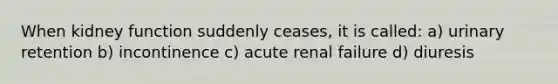 When kidney function suddenly ceases, it is called: a) urinary retention b) incontinence c) acute renal failure d) diuresis