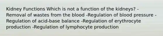 Kidney Functions Which is not a function of the kidneys? -Removal of wastes from the blood -Regulation of blood pressure -Regulation of acid-base balance -Regulation of erythrocyte production -Regulation of lymphocyte production