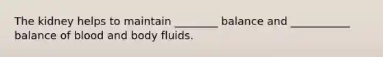 The kidney helps to maintain ________ balance and ___________ balance of blood and body fluids.