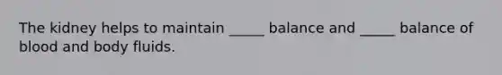 The kidney helps to maintain _____ balance and _____ balance of blood and body fluids.