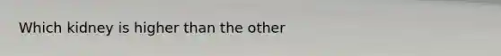 Which kidney is higher than the other