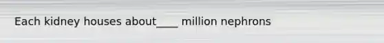 Each kidney houses about____ million nephrons