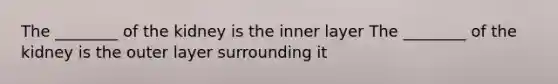 The ________ of the kidney is the inner layer The ________ of the kidney is the outer layer surrounding it