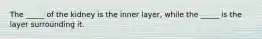 The _____ of the kidney is the inner layer, while the _____ is the layer surrounding it.