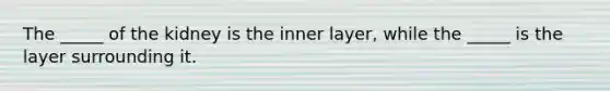 The _____ of the kidney is the inner layer, while the _____ is the layer surrounding it.