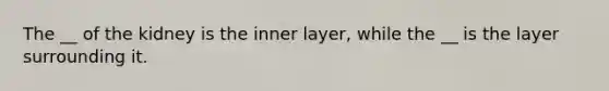 The __ of the kidney is the inner layer, while the __ is the layer surrounding it.