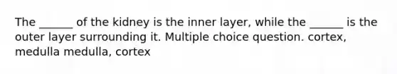 The ______ of the kidney is the inner layer, while the ______ is the outer layer surrounding it. Multiple choice question. cortex, medulla medulla, cortex