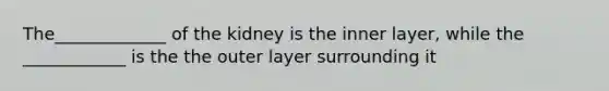 The_____________ of the kidney is the inner layer, while the ____________ is the the outer layer surrounding it