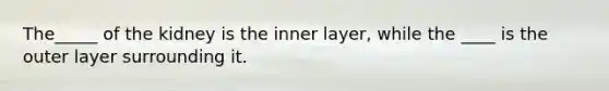 The_____ of the kidney is the inner layer, while the ____ is the outer layer surrounding it.