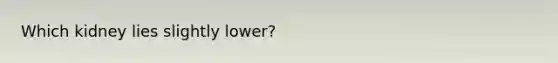 Which kidney lies slightly lower?