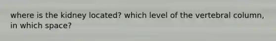 where is the kidney located? which level of the vertebral column, in which space?