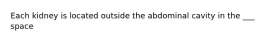 Each kidney is located outside the abdominal cavity in the ___ space