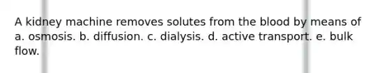 A kidney machine removes solutes from <a href='https://www.questionai.com/knowledge/k7oXMfj7lk-the-blood' class='anchor-knowledge'>the blood</a> by means of a. osmosis. b. diffusion. c. dialysis. d. active transport. e. bulk flow.