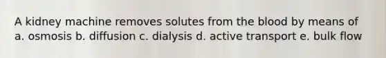 A kidney machine removes solutes from the blood by means of a. osmosis b. diffusion c. dialysis d. active transport e. bulk flow