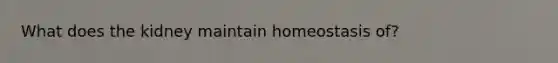 What does the kidney maintain homeostasis of?