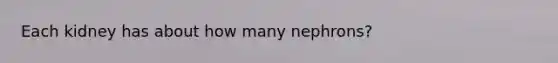 Each kidney has about how many nephrons?