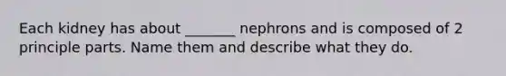 Each kidney has about _______ nephrons and is composed of 2 principle parts. Name them and describe what they do.