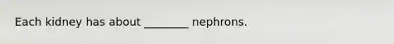 Each kidney has about ________ nephrons.