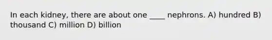 In each kidney, there are about one ____ nephrons. A) hundred B) thousand C) million D) billion