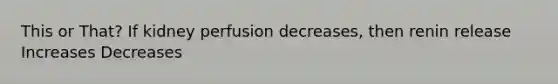 This or That? If kidney perfusion decreases, then renin release Increases Decreases