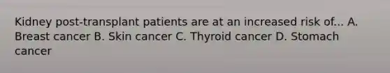 Kidney post-transplant patients are at an increased risk of... A. Breast cancer B. Skin cancer C. Thyroid cancer D. Stomach cancer