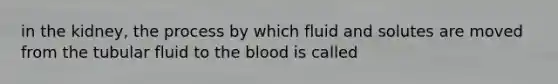 in the kidney, the process by which fluid and solutes are moved from the tubular fluid to the blood is called