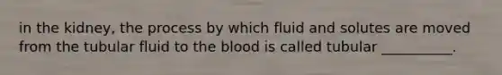 in the kidney, the process by which fluid and solutes are moved from the tubular fluid to <a href='https://www.questionai.com/knowledge/k7oXMfj7lk-the-blood' class='anchor-knowledge'>the blood</a> is called tubular __________.