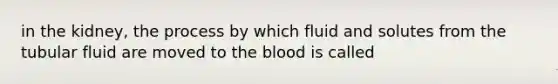 in the kidney, the process by which fluid and solutes from the tubular fluid are moved to <a href='https://www.questionai.com/knowledge/k7oXMfj7lk-the-blood' class='anchor-knowledge'>the blood</a> is called