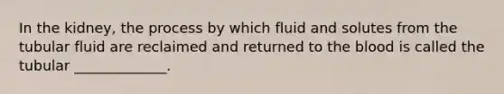 In the kidney, the process by which fluid and solutes from the tubular fluid are reclaimed and returned to the blood is called the tubular _____________.