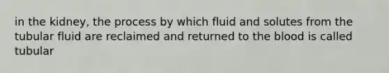 in the kidney, the process by which fluid and solutes from the tubular fluid are reclaimed and returned to <a href='https://www.questionai.com/knowledge/k7oXMfj7lk-the-blood' class='anchor-knowledge'>the blood</a> is called tubular