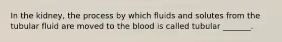 In the kidney, the process by which fluids and solutes from the tubular fluid are moved to the blood is called tubular _______.