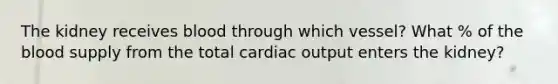 The kidney receives blood through which vessel? What % of the blood supply from the total cardiac output enters the kidney?