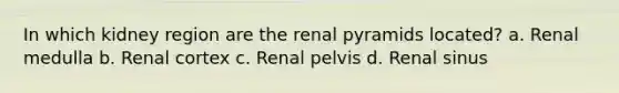 In which kidney region are the renal pyramids located? a. Renal medulla b. Renal cortex c. Renal pelvis d. Renal sinus