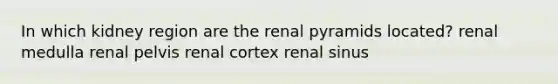 In which kidney region are the renal pyramids located? renal medulla renal pelvis renal cortex renal sinus