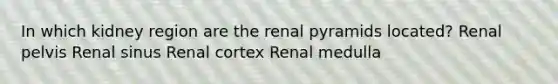 In which kidney region are the renal pyramids located? Renal pelvis Renal sinus Renal cortex Renal medulla