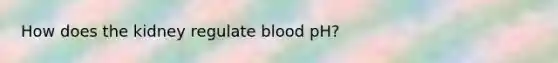 How does the kidney regulate blood pH?