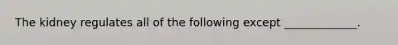 The kidney regulates all of the following except _____________.