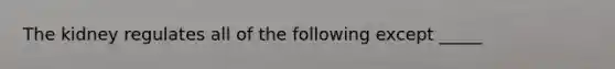 The kidney regulates all of the following except _____