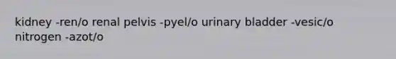 kidney -ren/o renal pelvis -pyel/o urinary bladder -vesic/o nitrogen -azot/o